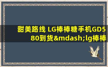 甜美路线 LG棒棒糖手机GD580到货—lg棒棒糖手机当年多少钱